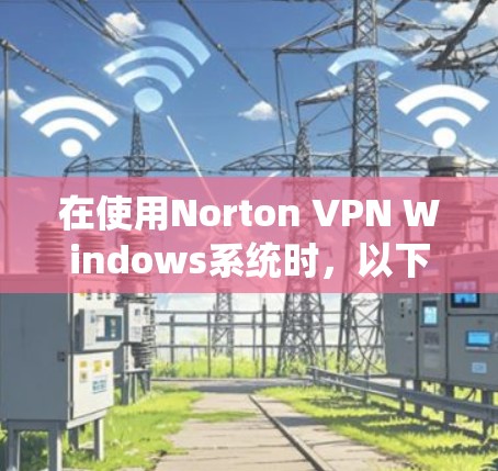 在使用Norton VPN Windows系统时，以下是一步步的指南