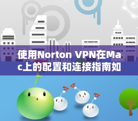 使用Norton VPN在Mac上的配置和连接指南如下
