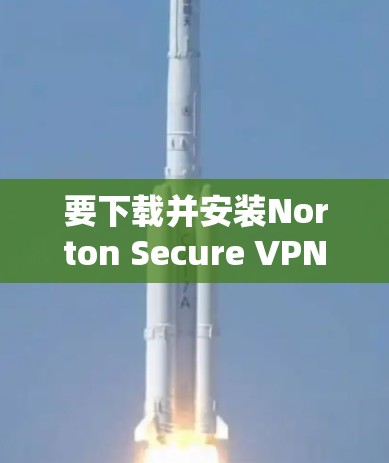 要下载并安装Norton Secure VPN,您可以按照以下步骤进行