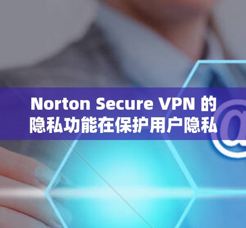 Norton Secure VPN 的隐私功能在保护用户隐私方面表现非常出色,涵盖了加密通信、数据加密、流量控制、身份验证和用户控制等多个方面。以下是对这些功能的详细总结和分析