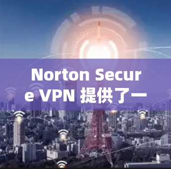 Norton Secure VPN 提供了一个安全且高效的VPN体验,其速度通常在 0.1 加速以上。以下是关于 Norton Secure VPN 的速度分析和一些优化建议
