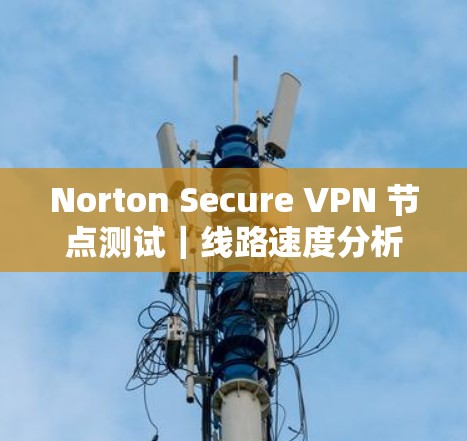 Norton Secure VPN 节点测试|线路速度分析