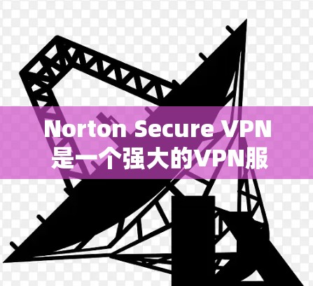 Norton Secure VPN 是一个强大的VPN服务,专为用户提供安全的VPN连接体验。以下是关于Norton Secure VPN官网入口和客户端下载的详细步骤指南