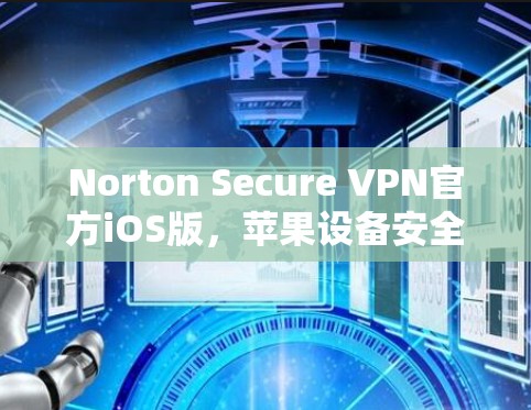 Norton Secure VPN官方iOS版,苹果设备安全的全解决方案
