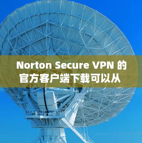 Norton Secure VPN 的官方客户端下载可以从 Norton 的官方网站（http:www.norton.com）开始。以下是下载步骤