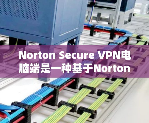 Norton Secure VPN电脑端是一种基于Norton NCS技术的VPN产品,允许用户在电脑上管理网络访问。以下是该产品的主要特点和功能