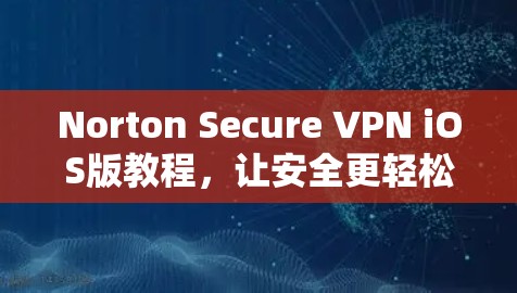 Norton Secure VPN iOS版教程，让安全更轻松