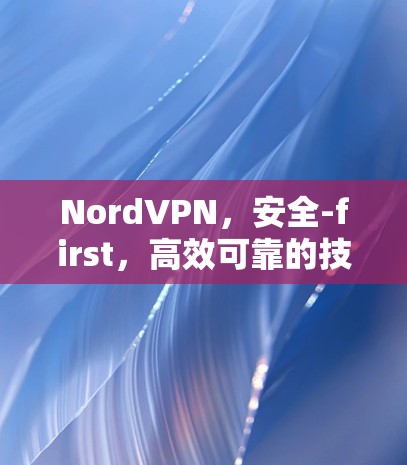 NordVPN,安全-first,高效可靠的技术解决方案