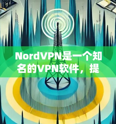 NordVPN是一个知名的VPN软件,提供多种VPN服务,包括端到端加密、多设备支持、流量限制等。以下是NordVPN的最新版本推荐