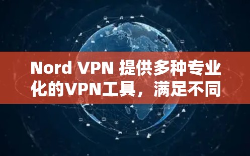 Nord VPN 提供多种专业化的VPN工具,满足不同用户的需求。以下是几个主要的Nord VPN 工具及其特点