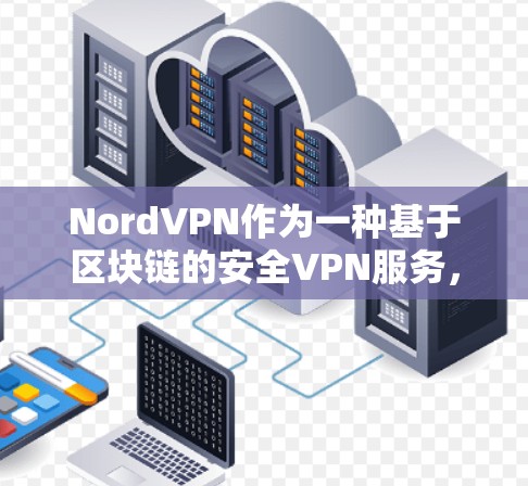 NordVPN作为一种基于区块链的安全VPN服务,理论上具有较高的安全性。以下是关于其安全性的详细分析
