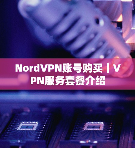 NordVPN账号购买|VPN服务套餐介绍