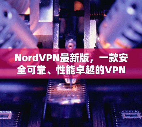 NordVPN最新版,一款安全可靠、性能卓越的VPN应用