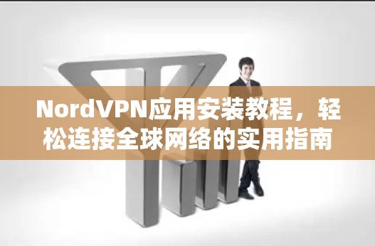 NordVPN应用安装教程,轻松连接全球网络的实用指南