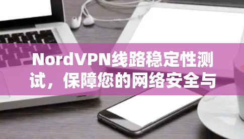 NordVPN线路稳定性测试,保障您的网络安全与稳定连接