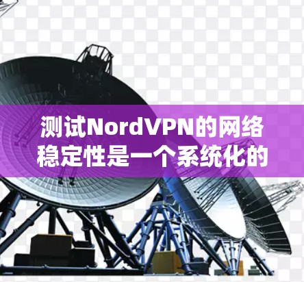 测试NordVPN的网络稳定性是一个系统化的过程,涉及多个步骤和步骤之间的沟通。以下是详细的步骤指南