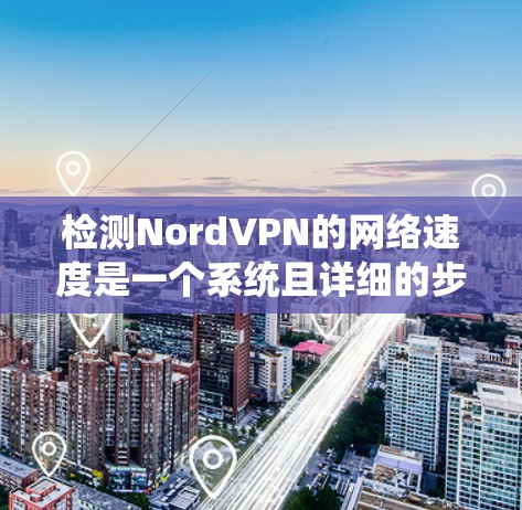 检测NordVPN的网络速度是一个系统且详细的步骤,需要综合运用多种工具和方法。以下是一个详细且系统化的步骤指南,帮助你准确检测NordVPN的网络速度