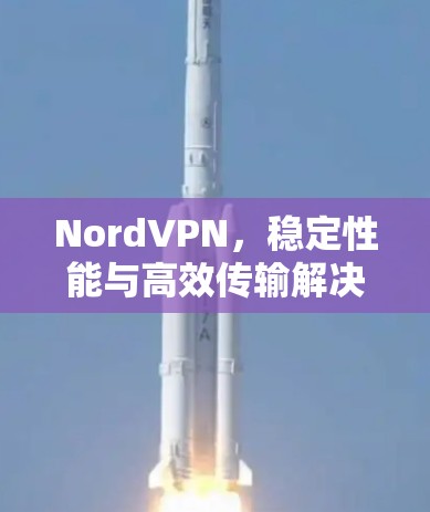 NordVPN,稳定性能与高效传输解决方案