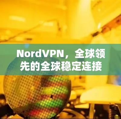 NordVPN,全球领先的全球稳定连接软件