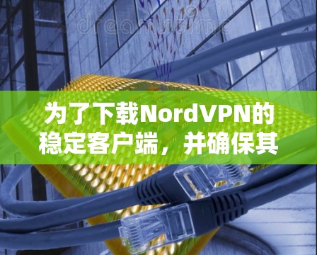 为了下载NordVPN的稳定客户端,并确保其稳定运行,以下是一步步的指南