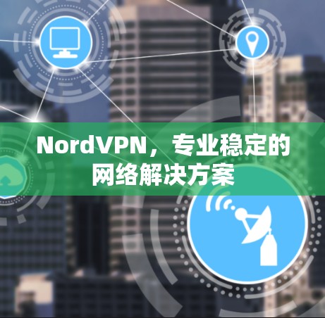 NordVPN,专业稳定的网络解决方案