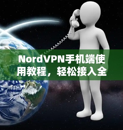 NordVPN手机端使用教程,轻松接入全球网络的实用指南