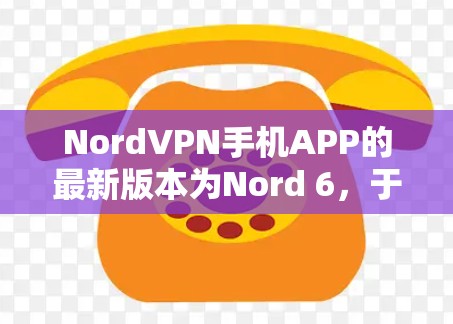 NordVPN手机APP的最新版本为Nord 6,于219年发布。该版本在功能和安全性上进行了显著改进,以下是其主要特点