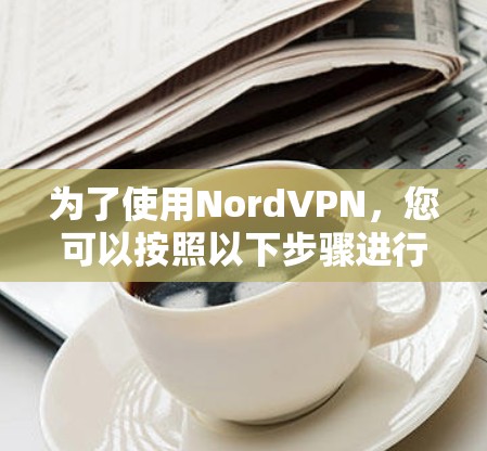 为了使用NordVPN,您可以按照以下步骤进行操作