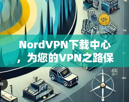 NordVPN下载中心，为您的VPN之路保驾护航