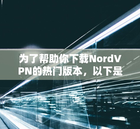 为了帮助你下载NordVPN的热门版本,以下是详细的步骤和建议