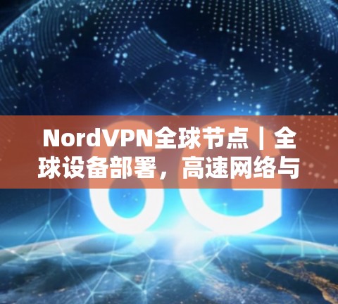 NordVPN全球节点|全球设备部署,高速网络与安全测速