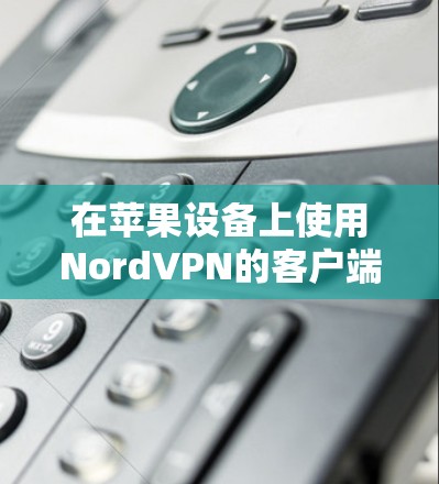 在苹果设备上使用NordVPN的客户端推荐如下