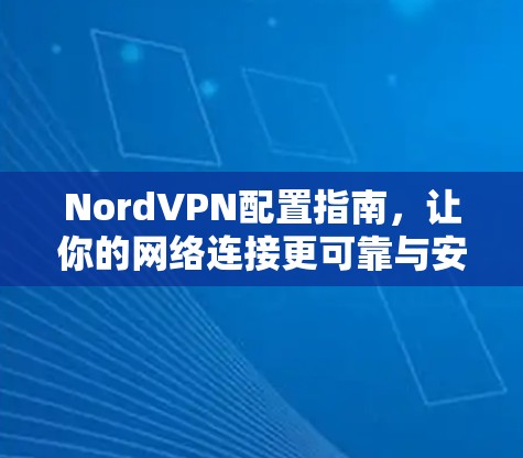NordVPN配置指南,让你的网络连接更可靠与安全
