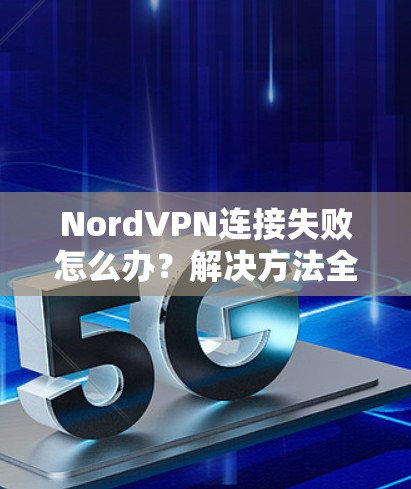 NordVPN连接失败怎么办?解决方法全解析