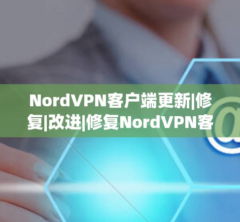 NordVPN客户端更新|修复|改进|修复NordVPN客户端