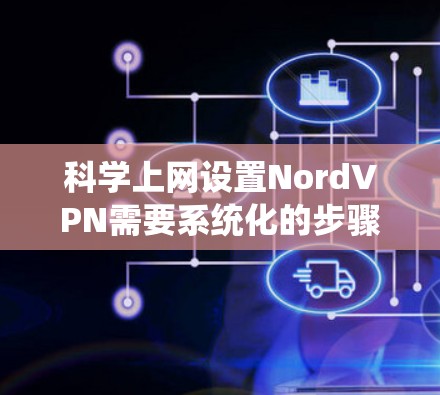 科学上网设置NordVPN需要系统化的步骤,确保网络的安全和高效。以下是详细的步骤指南