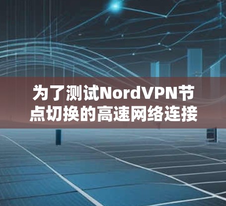 为了测试NordVPN节点切换的高速网络连接,您可以按照以下步骤进行