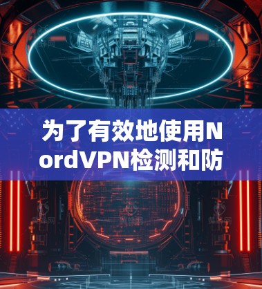 为了有效地使用NordVPN检测和防御节点,您可以按照以下步骤进行