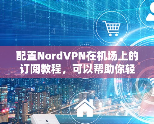 配置NordVPN在机场上的订阅教程,可以帮助你轻松访问互联网、控制设备并管理数据。以下是一个详细的步骤指南,帮助你顺利进行配置