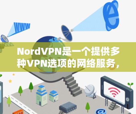 NordVPN是一个提供多种VPN选项的网络服务,适合个人用户、家庭用户和企业用户。以下是对NordVPN的详细总结