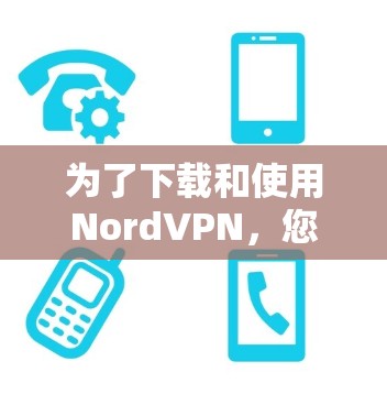 为了下载和使用NordVPN,您可以按照以下步骤操作