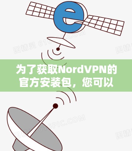 为了获取NordVPN的官方安装包,您可以按照以下步骤进行操作