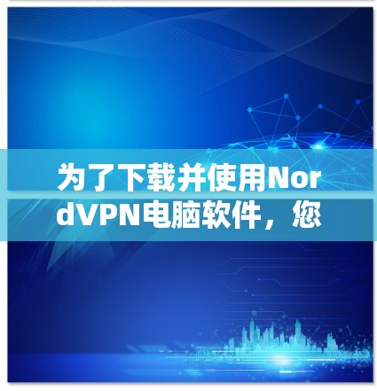 为了下载并使用NordVPN电脑软件,您可以按照以下步骤进行操作