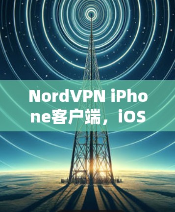 NordVPN iPhone客户端,iOS设备的隐私保护解决方案