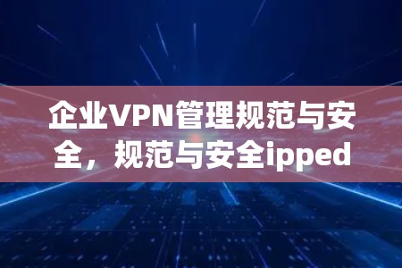 企业VPN管理规范与安全，规范与安全ipped网络平台指南