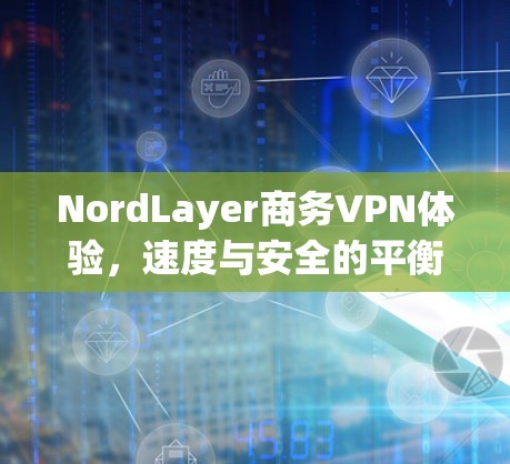 NordLayer商务VPN体验，速度与安全的平衡