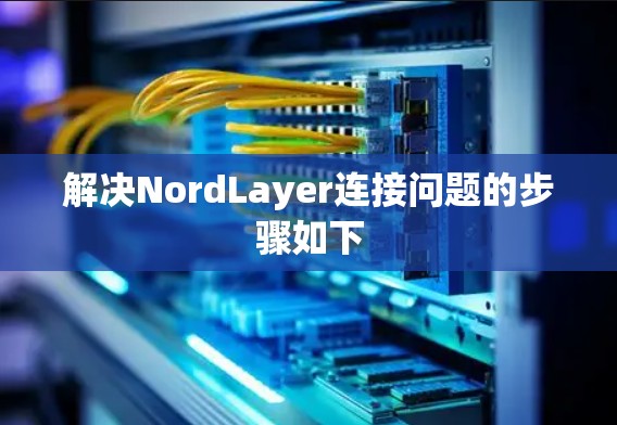解决NordLayer连接问题的步骤如下